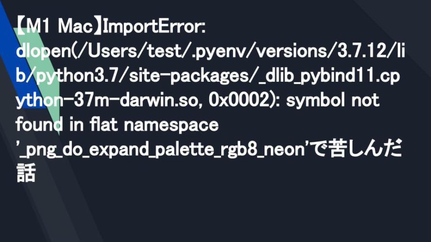 【M1 Mac】ImportError: dlopen(/Users/test/.pyenv/versions/3.7.12/lib/python3.7/site-packages/_dlib_pybind11.cpython-37m-darwin.so, 0x0002): symbol not found in flat namespace ‘_png_do_expand_palette_rgb8_neon’で苦しんだ話