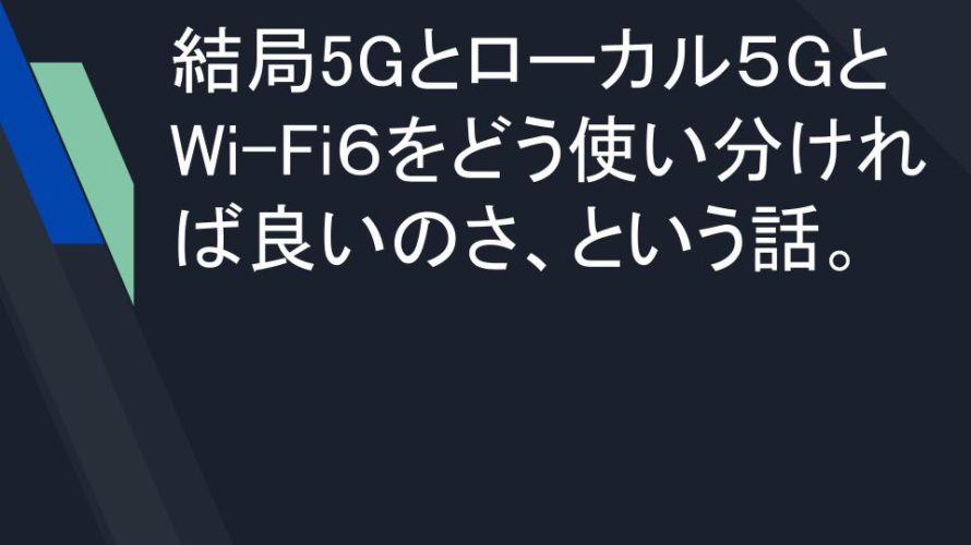 結局5Gとローカル５GとWi-Fi６をどう使い分ければ良いのさ、という話。