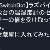 【SwitchBot】ラズパイで複数台の温湿度計のセンサーの値を受け取ってみる。冷蔵庫に入れてみたよ。