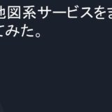 地図系サービスをまとめてみた。