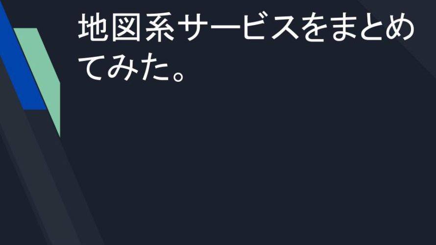 地図系サービスをまとめてみた。