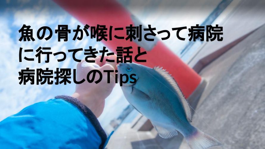 魚の骨が喉に刺さって病院に行ってきた話と病院探しのTips